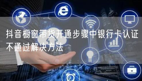 抖音橱窗带货开通步骤中银行卡认证不通过解决方法