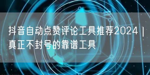 抖音自动点赞评论工具推荐2024｜真正不封号的靠谱工具
