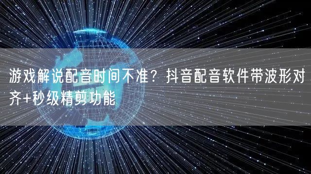 游戏解说配音时间不准？抖音配音软件带波形对齐+秒级精剪功能