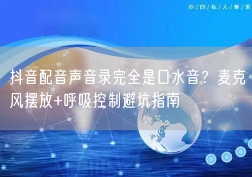 抖音配音声音录完全是口水音?麦克风摆放+呼吸控制避坑指南