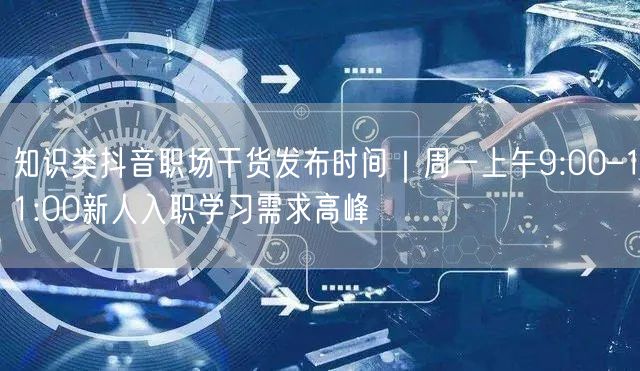 知识类抖音职场干货发布时间|周一上午9:00–11:00新人入职学习需求高峰