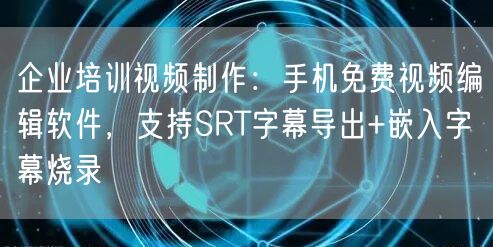 企业培训视频制作:手机免费视频编辑软件,支持SRT字幕导出+嵌入字幕烧录
