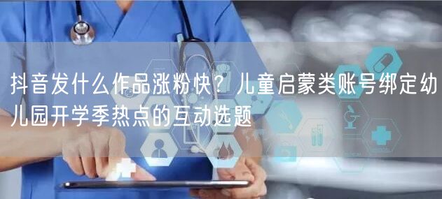 抖音发什么作品涨粉快？儿童启蒙类账号绑定幼儿园开学季热点的互动选题