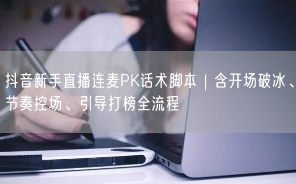 抖音新手直播连麦PK话术脚本｜含开场破冰、节奏控场、引导打榜全流程