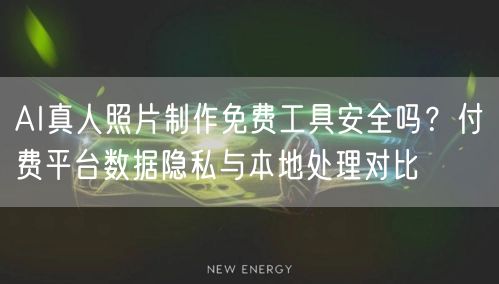 AI真人照片制作免费工具安全吗?付费平台数据隐私与本地处理对比