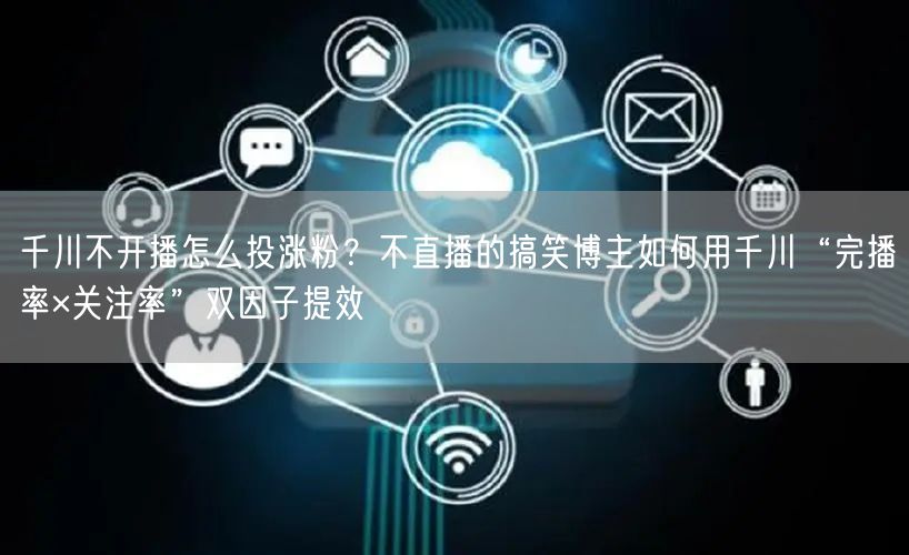 千川不开播怎么投涨粉?不直播的搞笑博主如何用千川“完播率×关注率”双因子提效