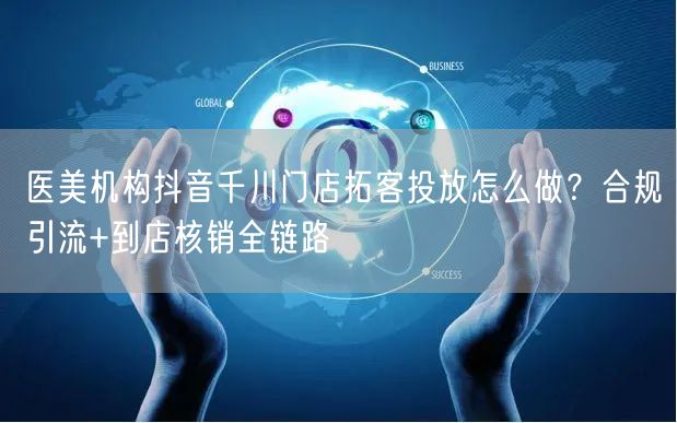 医美机构抖音千川门店拓客投放怎么做?合规引流+到店核销全链路