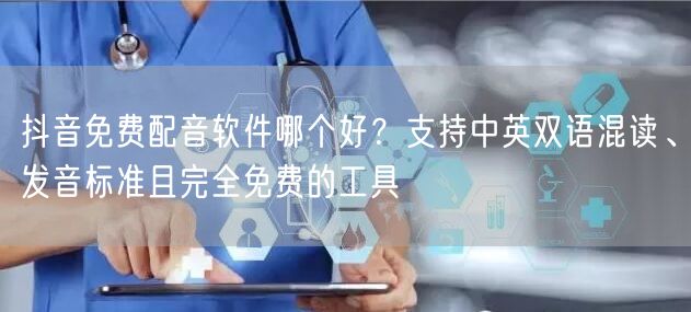 抖音免费配音软件哪个好?支持中英双语混读、发音标准且完全免费的工具