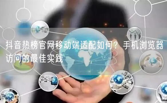 抖音热榜官网移动端适配如何?手机浏览器访问的最佳实践