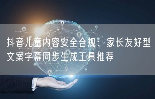 抖音儿童内容安全合规:家长友好型文案字幕同步生成工具推荐