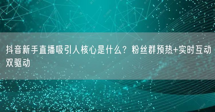 抖音新手直播吸引人核心是什么?粉丝群预热+实时互动双驱动