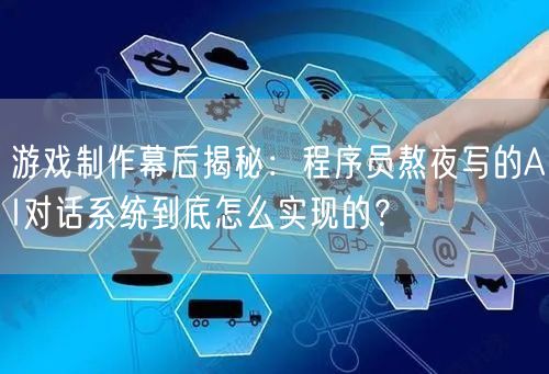游戏制作幕后揭秘:程序员熬夜写的AI对话系统到底怎么实现的?