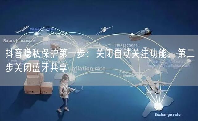 抖音隐私保护第一步:关闭自动关注功能,第二步关闭蓝牙共享
