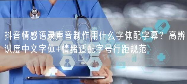 抖音情感语录声音制作用什么字体配字幕?高辨识度中文字体+情绪适配字号行距规范