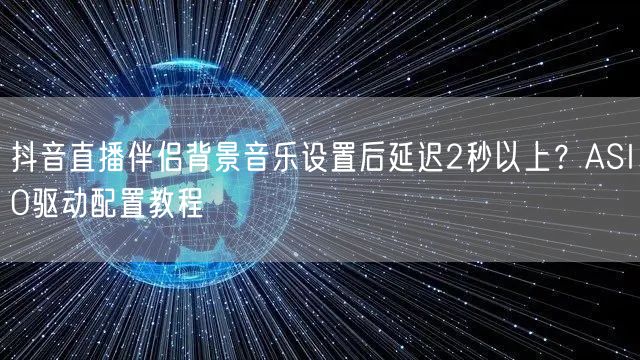 抖音直播伴侣背景音乐设置后延迟2秒以上?ASIO驱动配置教程