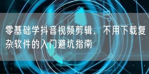 零基础学抖音视频剪辑,不用下载复杂软件的入门避坑指南
