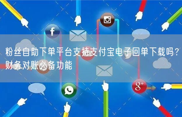 粉丝自助下单平台支持支付宝电子回单下载吗?财务对账必备功能