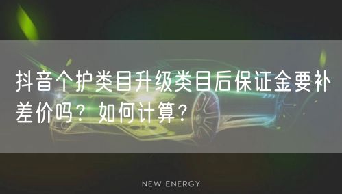 抖音个护类目升级类目后保证金要补差价吗?如何计算?