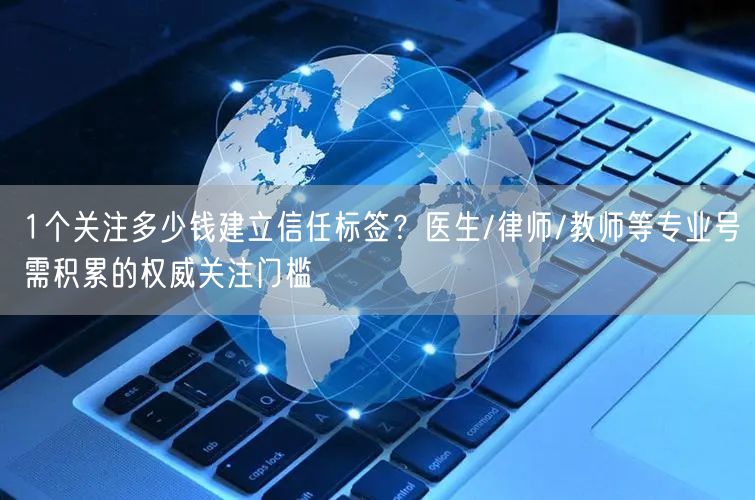 1个关注多少钱建立信任标签?医生/律师/教师等专业号需积累的权威关注门槛