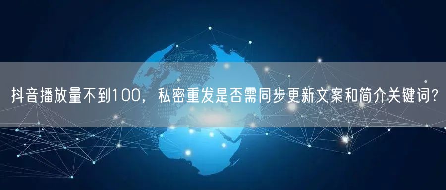 抖音播放量不到100,私密重发是否需同步更新文案和简介关键词?