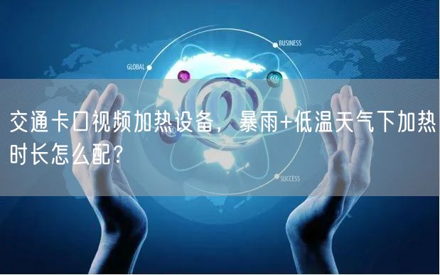 交通卡口视频加热设备,暴雨+低温天气下加热时长怎么配?