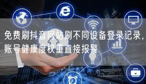 免费刷抖音网站刷不同设备登录记录,账号健康度权重直接报警