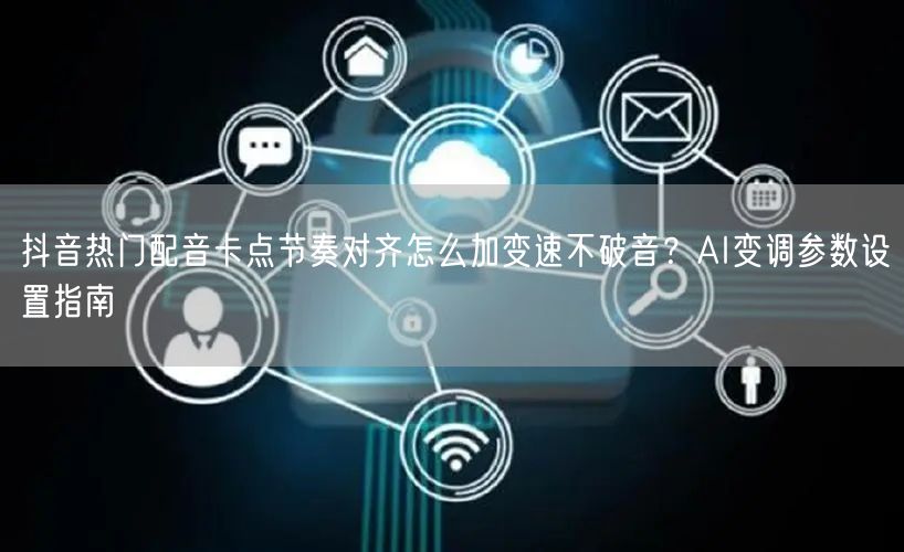 抖音热门配音卡点节奏对齐怎么加变速不破音?AI变调参数设置指南