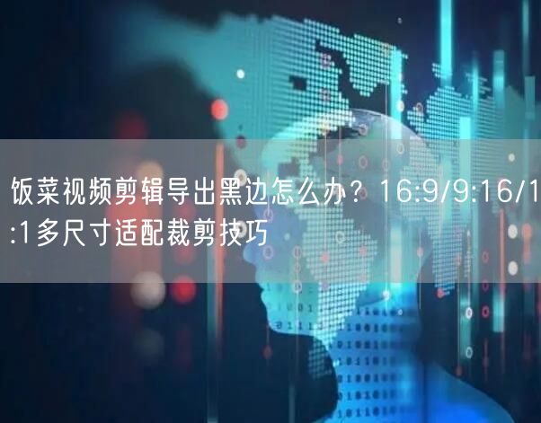 饭菜视频剪辑导出黑边怎么办?16:9/9:16/1:1多尺寸适配裁剪技巧