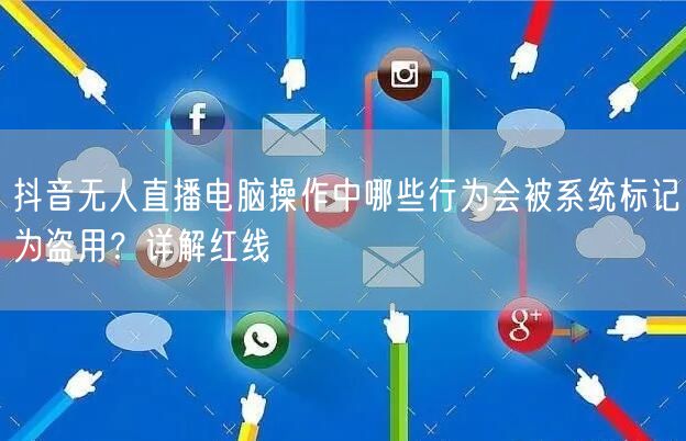 抖音无人直播电脑操作中哪些行为会被系统标记为盗用?详解红线