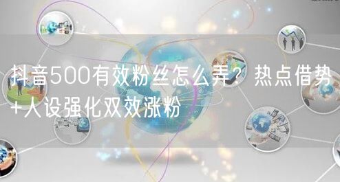 抖音500有效粉丝怎么弄?热点借势+人设强化双效涨粉