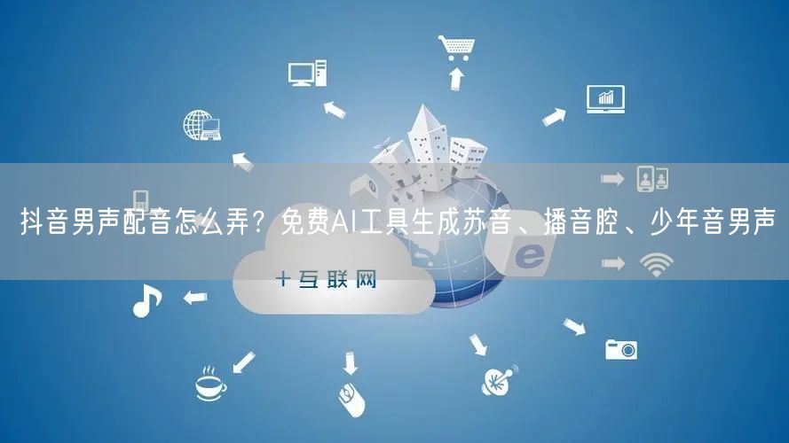 抖音男声配音怎么弄？免费AI工具生成苏音、播音腔、少年音男声