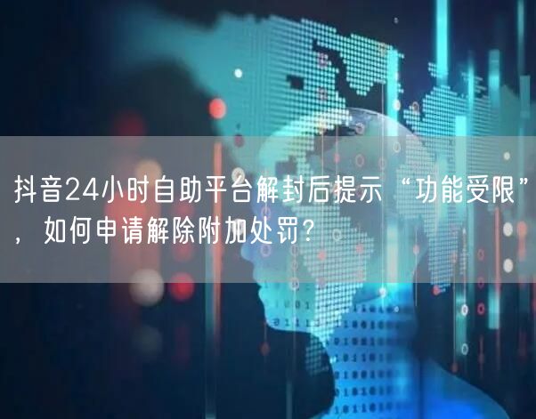 抖音24小时自助平台解封后提示“功能受限”，如何申请解除附加处罚？
