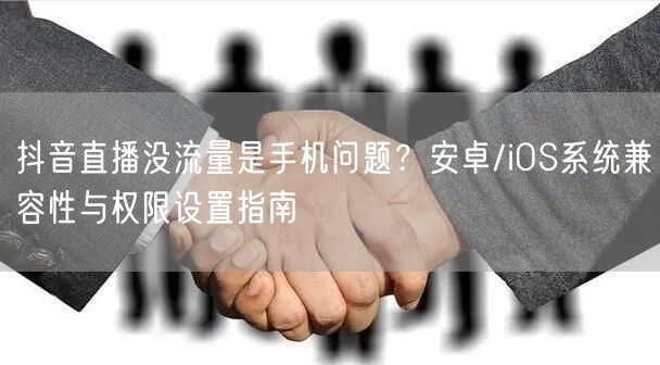 抖音直播没流量是手机问题?安卓/iOS系统兼容性与权限设置指南