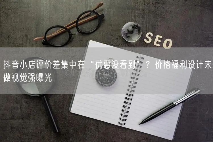 抖音小店评价差集中在“优惠没看到”?价格福利设计未做视觉强曝光