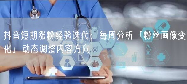 抖音短期涨粉经验迭代：每周分析「粉丝画像变化」动态调整内容方向