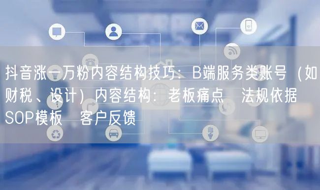 抖音涨一万粉内容结构技巧：B端服务类账号（如财税、设计）内容结构：老板痛点→法规