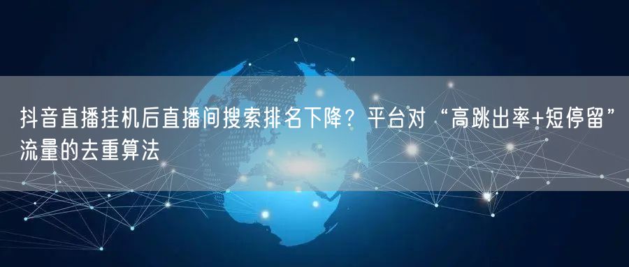 抖音直播挂机后直播间搜索排名下降?平台对“高跳出率+短停留”流量的去重算法