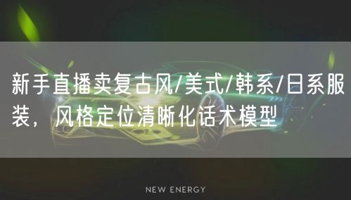 新手直播卖复古风/美式/韩系/日系服装,风格定位清晰化话术模型
