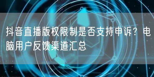 抖音直播版权限制是否支持申诉?电脑用户反馈渠道汇总