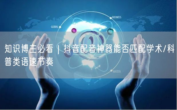 知识博主必看|抖音配音神器能否匹配学术/科普类语速节奏