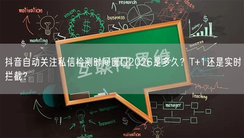 抖音自动关注私信检测时间窗口2026是多久?T+1还是实时拦截?