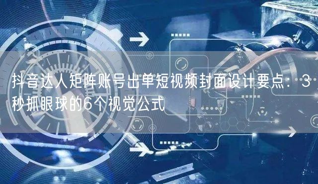 抖音达人矩阵账号出单短视频封面设计要点:3秒抓眼球的6个视觉公式