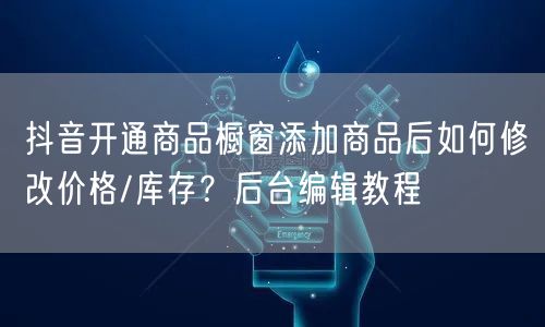 抖音开通商品橱窗添加商品后如何修改价格/库存?后台编辑教程