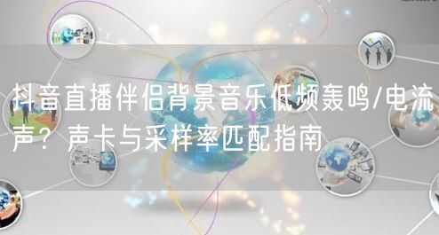抖音直播伴侣背景音乐低频轰鸣/电流声?声卡与采样率匹配指南