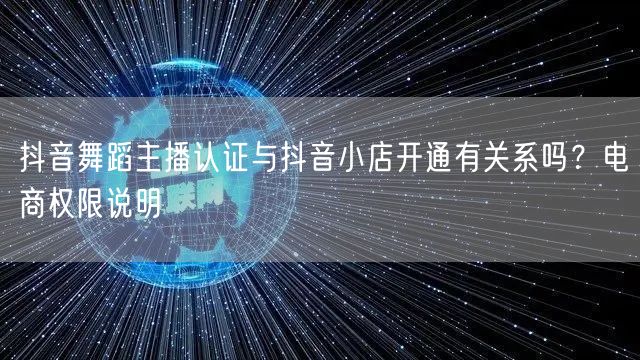抖音舞蹈主播认证与抖音小店开通有关系吗?电商权限说明