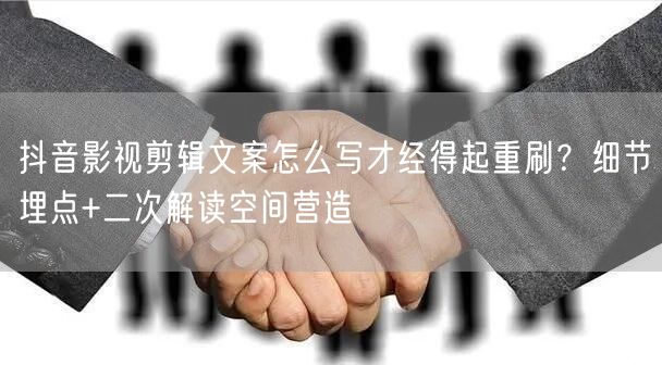 抖音影视剪辑文案怎么写才经得起重刷?细节埋点+二次解读空间营造