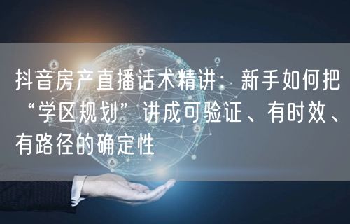 抖音房产直播话术精讲:新手如何把“学区规划”讲成可验证、有时效、有路径的确定性