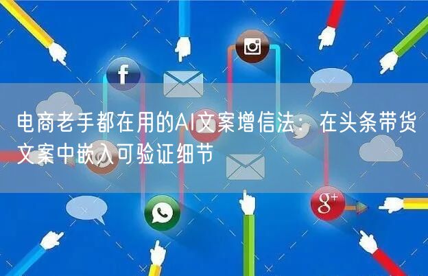 电商老手都在用的AI文案增信法:在头条带货文案中嵌入可验证细节