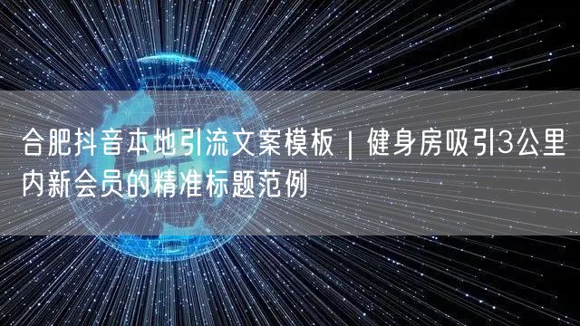合肥抖音本地引流文案模板|健身房吸引3公里内新会员的精准标题范例