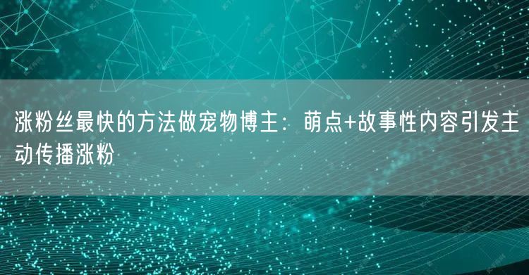 涨粉丝最快的方法做宠物博主:萌点+故事性内容引发主动传播涨粉